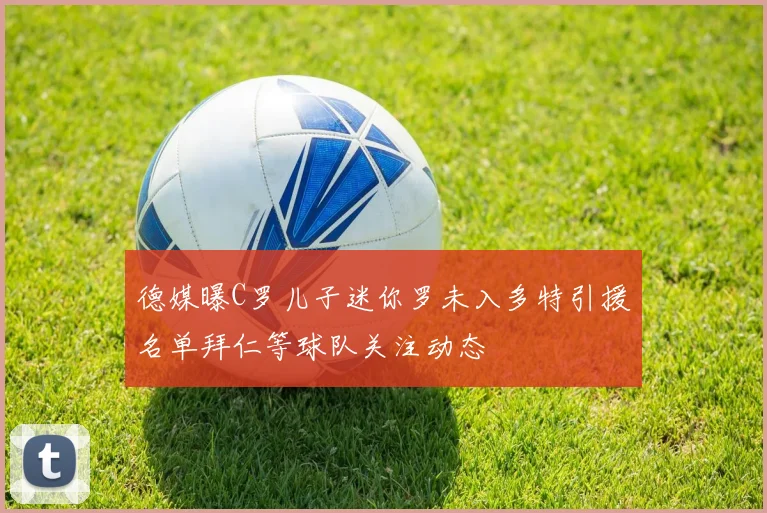德媒曝C罗儿子迷你罗未入多特引援名单拜仁等球队关注动态