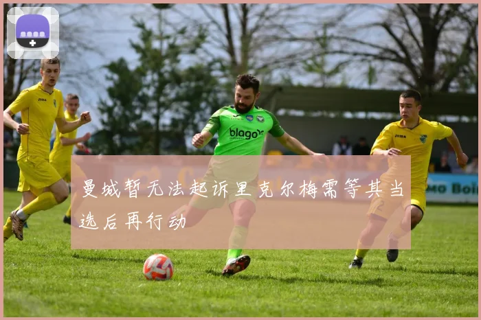 曼城暂无法起诉里克尔梅需等其当选后再行动