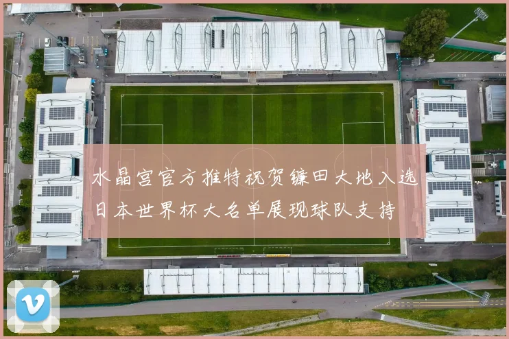 水晶宫官方推特祝贺镰田大地入选日本世界杯大名单展现球队支持