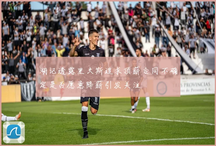 湖记透露里夫斯追求顶薪合同不确定是否愿意降薪引发关注