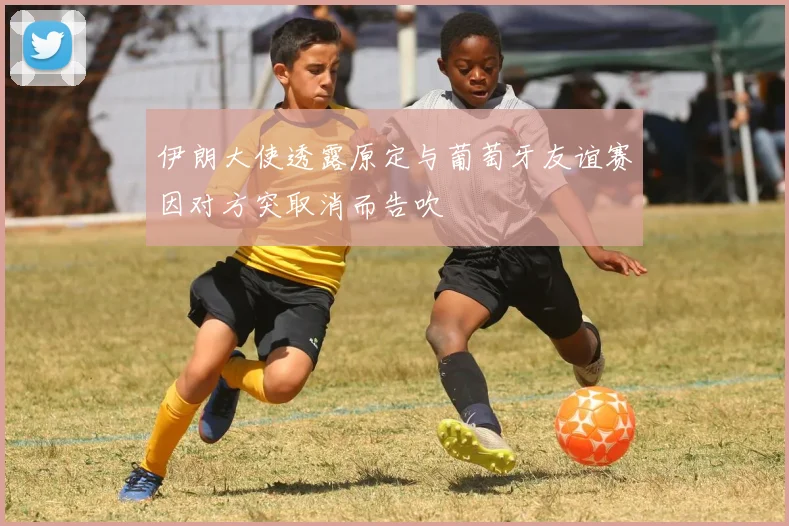 伊朗大使透露原定与葡萄牙友谊赛因对方突取消而告吹