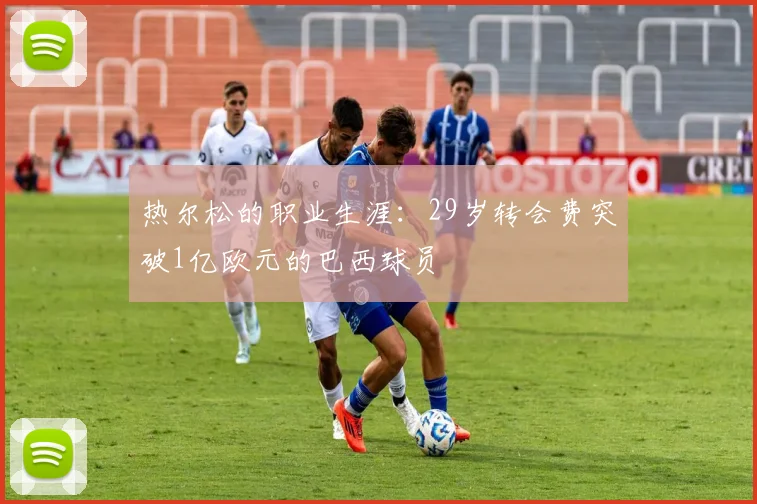 热尔松的职业生涯：29岁转会费突破1亿欧元的巴西球员