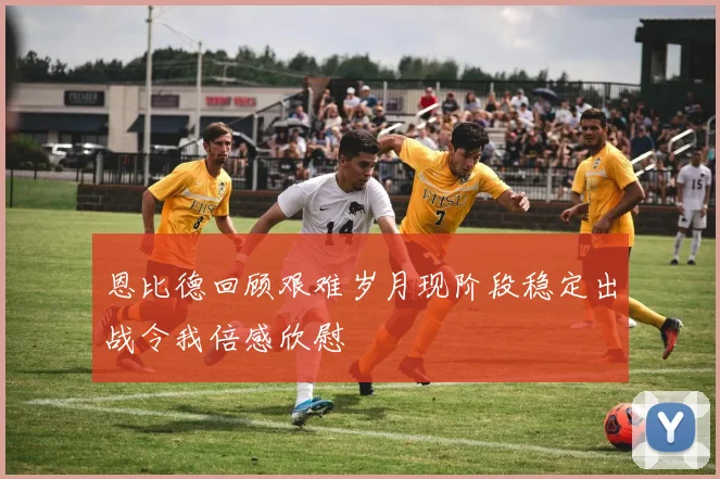 恩比德回顾艰难岁月现阶段稳定出战令我倍感欣慰