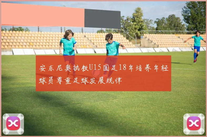 安东尼奥执教U15国足18年培养年轻球员尊重足球发展规律