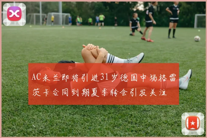 AC米兰即将引进31岁德国中场格雷茨卡合同到期夏季转会引发关注